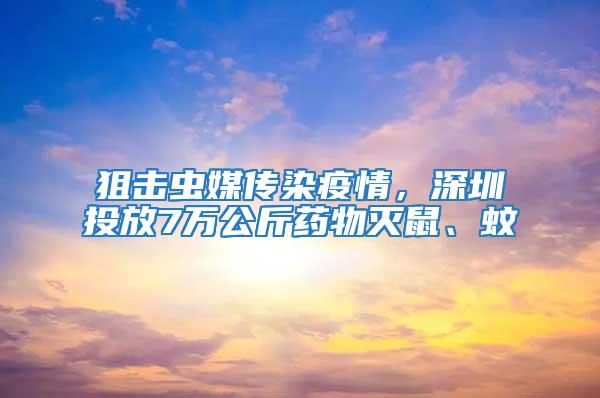 狙擊蟲媒傳染疫情，深圳投放7萬公斤藥物滅鼠、蚊