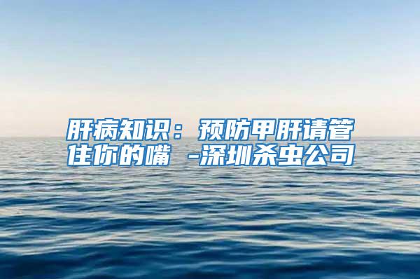 肝病知識(shí)：預(yù)防甲肝請(qǐng)管住你的嘴 -深圳殺蟲公司