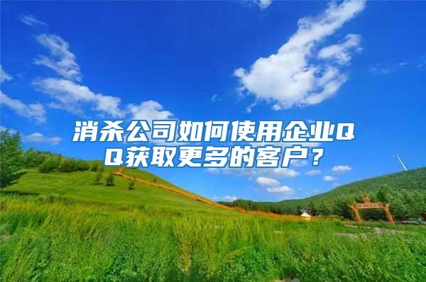 消殺公司如何使用企業(yè)QQ獲取更多的客戶？