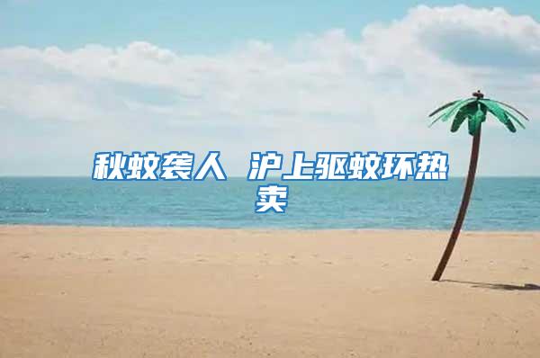秋蚊襲人 滬上驅蚊環熱賣