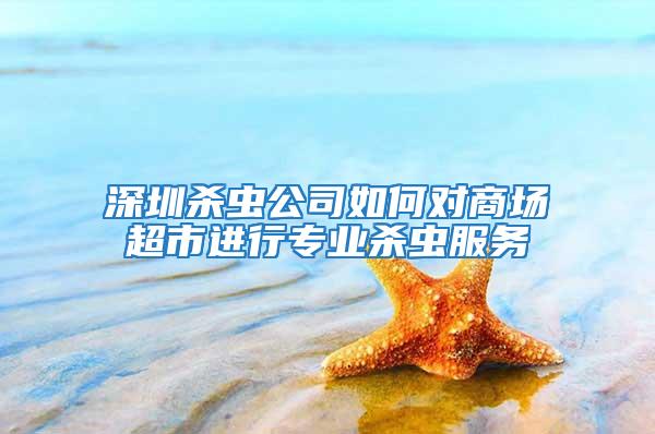 深圳殺蟲公司如何對商場超市進行專業殺蟲服務