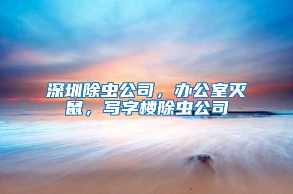 深圳除蟲公司，辦公室滅鼠，寫字樓除蟲公司