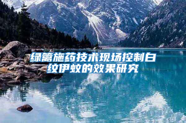 綠籬施藥技術現場控制白紋伊蚊的效果研究