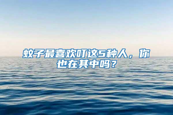 蚊子最喜歡叮這5種人，你也在其中嗎？