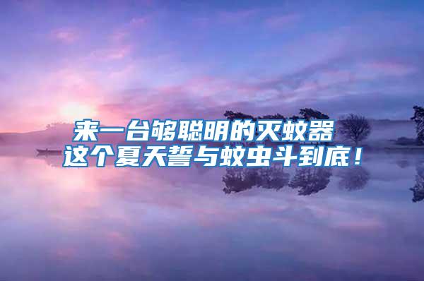 來一臺夠聰明的滅蚊器 這個夏天誓與蚊蟲斗到底！
