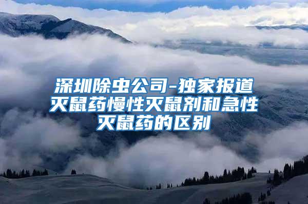 深圳除蟲公司-獨家報道滅鼠藥慢性滅鼠劑和急性滅鼠藥的區別