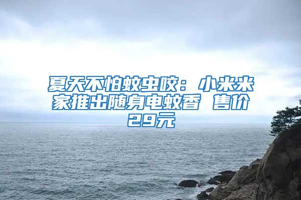 夏天不怕蚊蟲咬：小米米家推出隨身電蚊香 售價29元