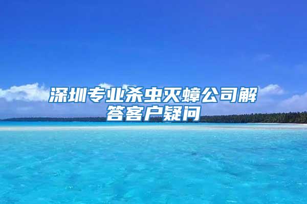 深圳專業殺蟲滅蟑公司解答客戶疑問