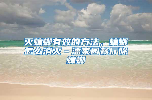 滅蟑螂有效的方法，蟑螂怎么消滅–潘家園餐廳除蟑螂