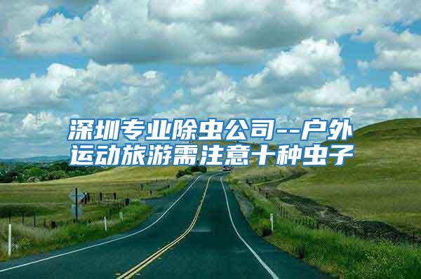 深圳專業除蟲公司--戶外運動旅游需注意十種蟲子