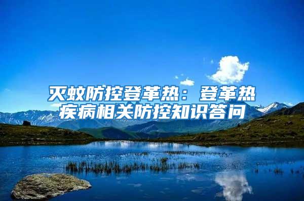 滅蚊防控登革熱：登革熱疾病相關防控知識答問
