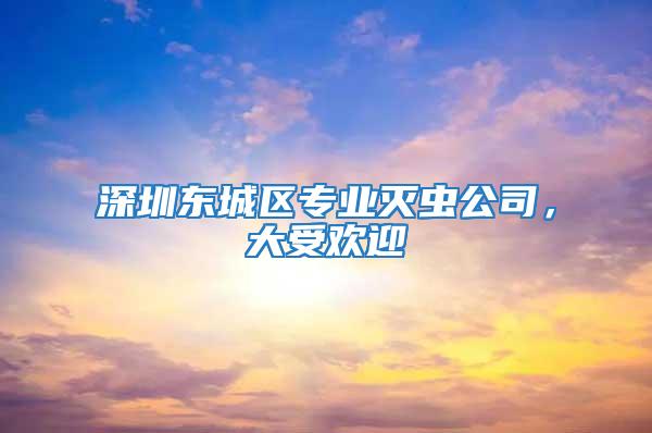 深圳東城區(qū)專(zhuān)業(yè)滅蟲(chóng)公司，大受歡迎