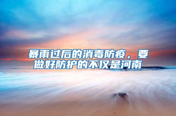 暴雨過后的消毒防疫，要做好防護的不僅是河南