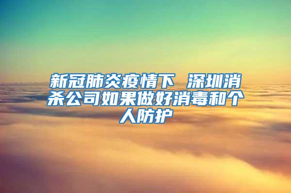 新冠肺炎疫情下 深圳消殺公司如果做好消毒和個人防護