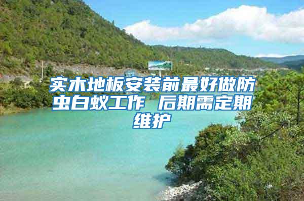 實木地板安裝前最好做防蟲白蟻工作 后期需定期維護