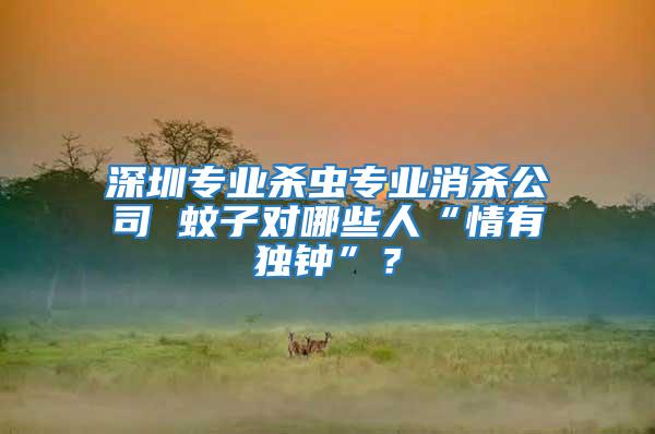 深圳專業殺蟲專業消殺公司 蚊子對哪些人“情有獨鐘”？