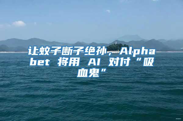 讓蚊子斷子絕孫，Alphabet 將用 AI 對付“吸血鬼”