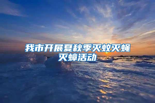 我市開展夏秋季滅蚊滅蠅滅蟑活動