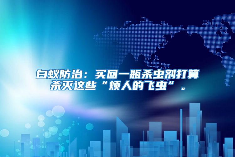白蟻防治：買回一瓶殺蟲劑打算殺滅這些“煩人的飛蟲”。