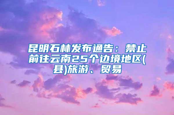 昆明石林發(fā)布通告：禁止前往云南25個邊境地區(qū)(縣)旅游、貿(mào)易
