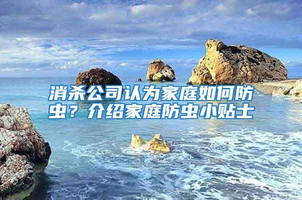 消殺公司認(rèn)為家庭如何防蟲(chóng)？介紹家庭防蟲(chóng)小貼士