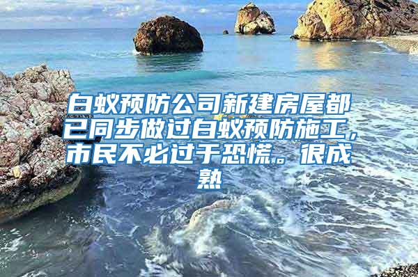 白蟻預(yù)防公司新建房屋都已同步做過白蟻預(yù)防施工，市民不必過于恐慌。很成熟