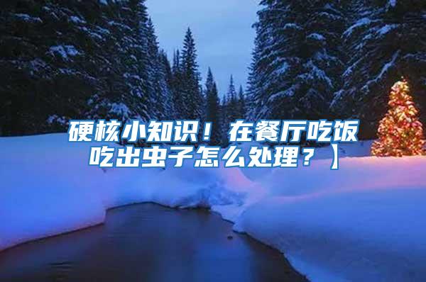 硬核小知識(shí)！在餐廳吃飯吃出蟲子怎么處理？】