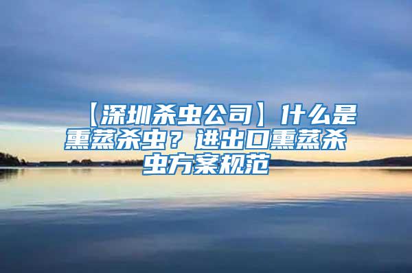 【深圳殺蟲公司】什么是熏蒸殺蟲？進(jìn)出口熏蒸殺蟲方案規(guī)范