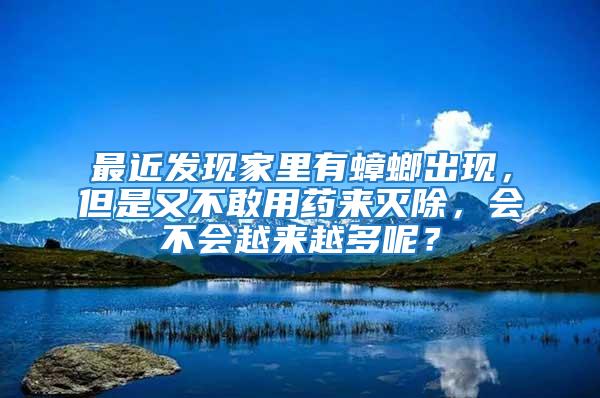 最近發(fā)現(xiàn)家里有蟑螂出現(xiàn)，但是又不敢用藥來(lái)滅除，會(huì)不會(huì)越來(lái)越多呢？