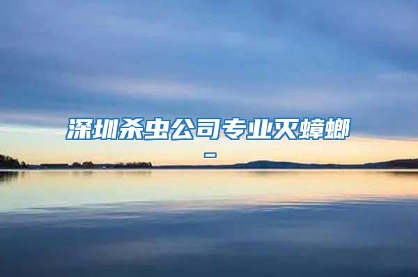 深圳殺蟲公司專業滅蟑螂-