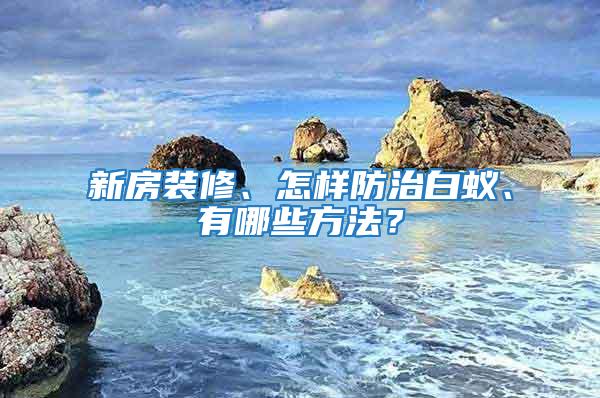 新房裝修、怎樣防治白蟻、有哪些方法？