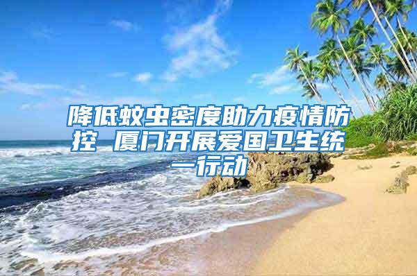 降低蚊蟲密度助力疫情防控 廈門開展愛國衛生統一行動