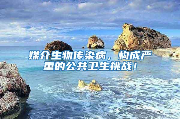 媒介生物傳染病，構成嚴重的公共衛生挑戰！