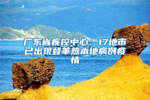廣東省疾控中心：17地市已出現登革熱本地病例疫情