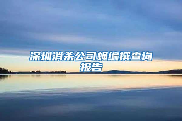 深圳消殺公司蠅編撰查詢報告
