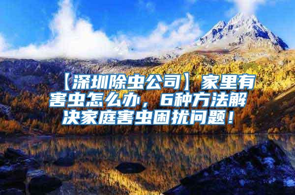 【深圳除蟲公司】家里有害蟲怎么辦，6種方法解決家庭害蟲困擾問(wèn)題！