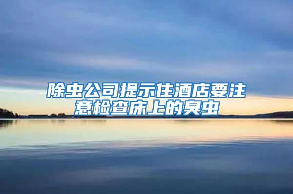 除蟲公司提示住酒店要注意檢查床上的臭蟲