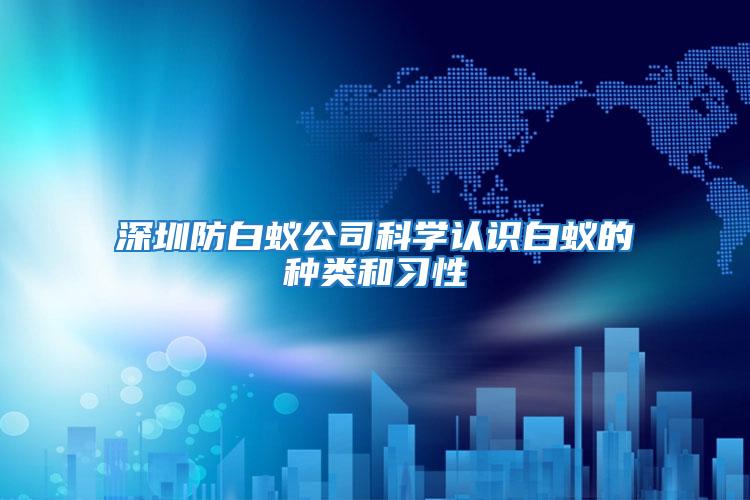 深圳防白蟻公司科學認識白蟻的種類和習性