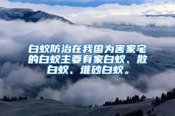 白蟻防治在我國為害家宅的白蟻主要有家白蟻、散白蟻、堆砂白蟻。