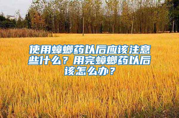 使用蟑螂藥以后應該注意些什么？用完蟑螂藥以后該怎么辦？