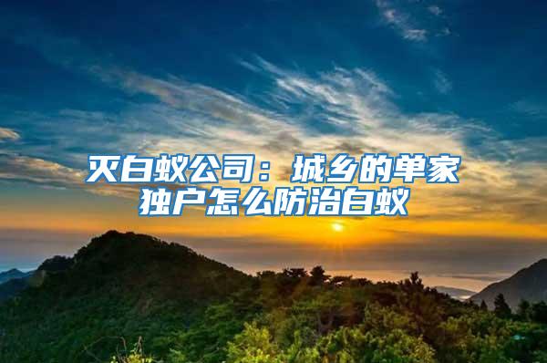 滅白蟻公司：城鄉的單家獨戶怎么防治白蟻