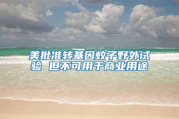 美批準(zhǔn)轉(zhuǎn)基因蚊子野外試驗(yàn) 但不可用于商業(yè)用途