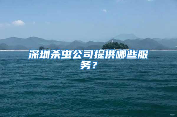 深圳殺蟲公司提供哪些服務(wù)？