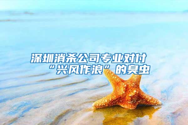 深圳消殺公司專業對付“興風作浪”的臭蟲
