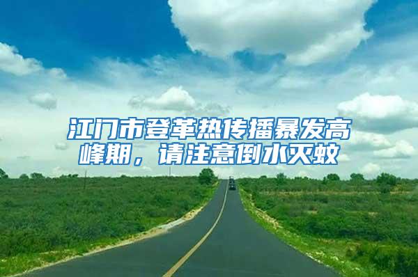 江門市登革熱傳播暴發高峰期，請注意倒水滅蚊