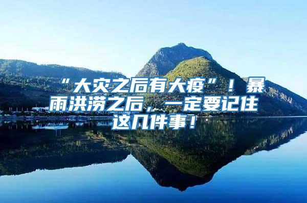 “大災(zāi)之后有大疫”！暴雨洪澇之后，一定要記住這幾件事！