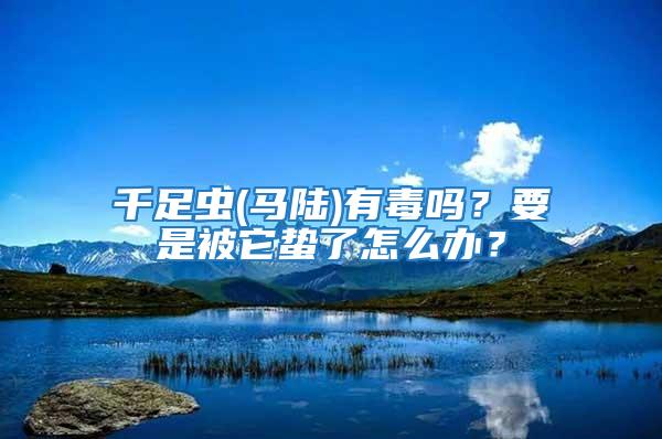 千足蟲(馬陸)有毒嗎？要是被它蟄了怎么辦？