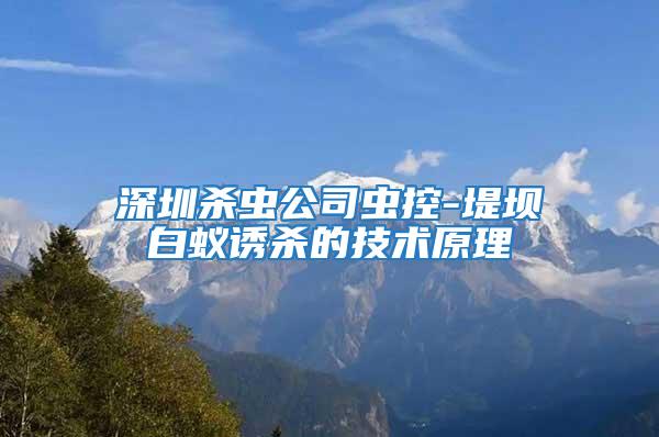 深圳殺蟲公司蟲控-堤壩白蟻誘殺的技術原理