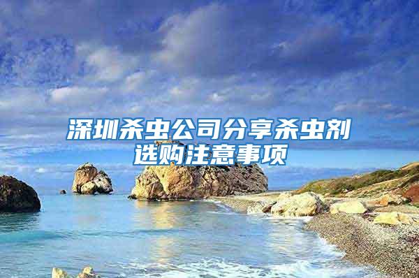 深圳殺蟲公司分享殺蟲劑選購注意事項