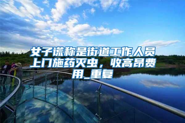 女子謊稱是街道工作人員上門施藥滅蟲，收高昂費用_重復